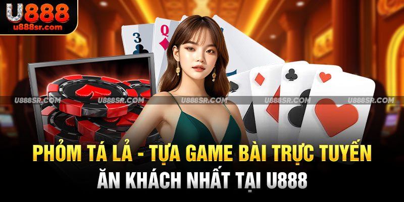 Phỏm Tá Lả - Tựa Game Bài Trực Tuyến Ăn Khách Nhất Tại U888
