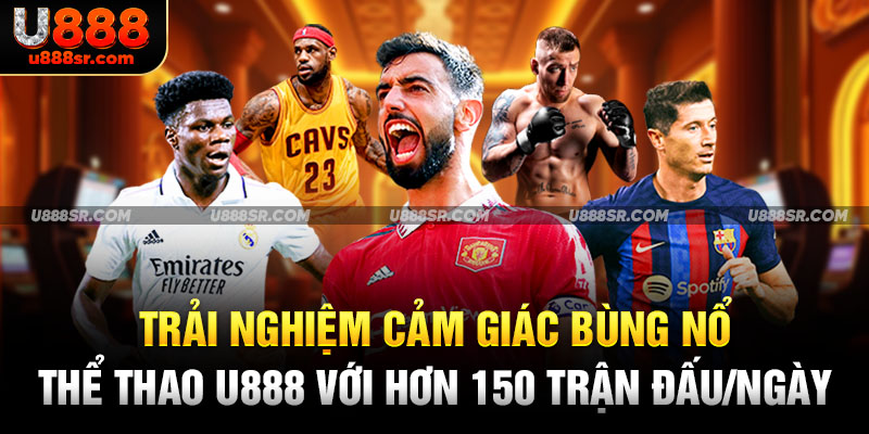 Trải nghiệm cảm giác bùng nổ thể thao U888 với hơn 150 trận đấu/ngày
