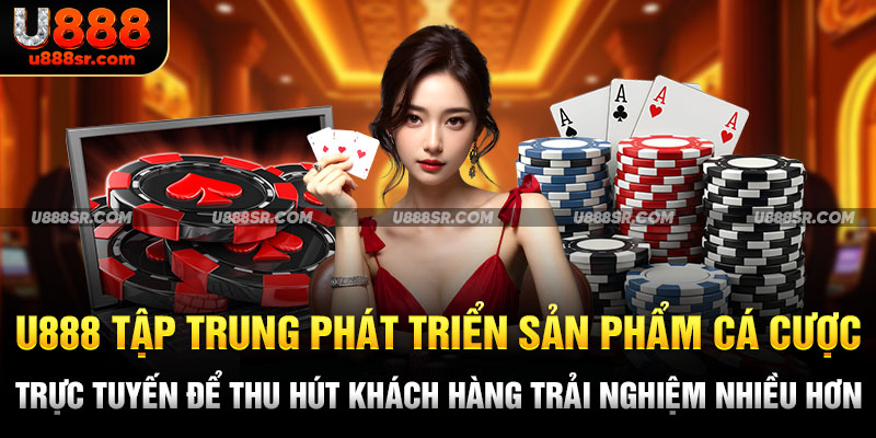 U888 tập trung phát triển sản phẩm cá cược trực tuyến để thu hút khách hàng trải nghiệm nhiều hơn